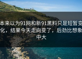本来以为91网和新91黑料只是短暂变化，结果今天走向变了，后劲比想象中大