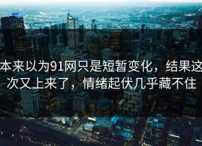 本来以为91网只是短暂变化，结果这次又上来了，情绪起伏几乎藏不住