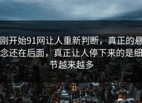 刚开始91网让人重新判断，真正的悬念还在后面，真正让人停下来的是细节越来越多