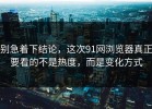 别急着下结论，这次91网浏览器真正要看的不是热度，而是变化方式