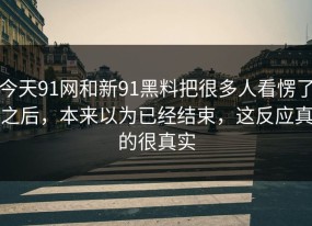 今天91网和新91黑料把很多人看愣了之后，本来以为已经结束，这反应真的很真实