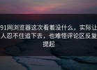 91网浏览器这次看着没什么，实际让人忍不住追下去，也难怪评论区反复提起