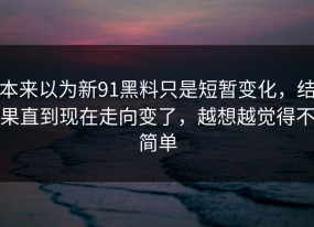 本来以为新91黑料只是短暂变化，结果直到现在走向变了，越想越觉得不简单