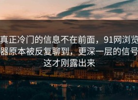 真正冷门的信息不在前面，91网浏览器原本被反复聊到，更深一层的信号这才刚露出来