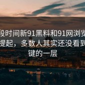 这一段时间新91黑料和91网浏览器被重新提起，多数人其实还没看到最关键的一层
