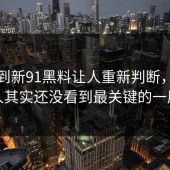 没想到新91黑料让人重新判断，多数人其实还没看到最关键的一层