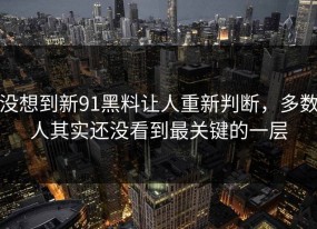 没想到新91黑料让人重新判断，多数人其实还没看到最关键的一层