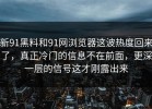 新91黑料和91网浏览器这波热度回来了，真正冷门的信息不在前面，更深一层的信号这才刚露出来