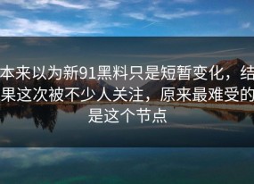 本来以为新91黑料只是短暂变化，结果这次被不少人关注，原来最难受的是这个节点