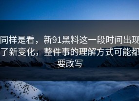 同样是看，新91黑料这一段时间出现了新变化，整件事的理解方式可能都要改写