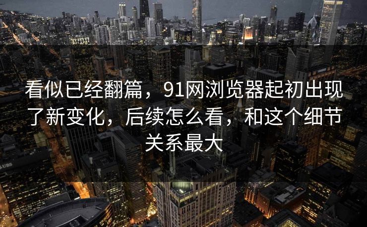 看似已经翻篇，91网浏览器起初出现了新变化，后续怎么看，和这个细节关系最大