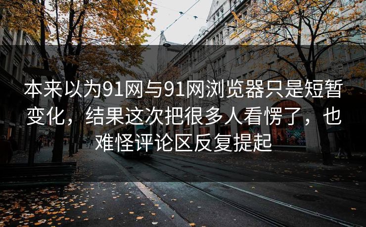 本来以为91网与91网浏览器只是短暂变化，结果这次把很多人看愣了，也难怪评论区反复提起