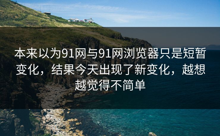 本来以为91网与91网浏览器只是短暂变化，结果今天出现了新变化，越想越觉得不简单
