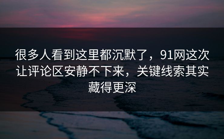 很多人看到这里都沉默了，91网这次让评论区安静不下来，关键线索其实藏得更深