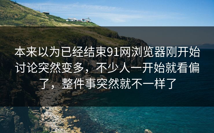 本来以为已经结束91网浏览器刚开始讨论突然变多，不少人一开始就看偏了，整件事突然就不一样了