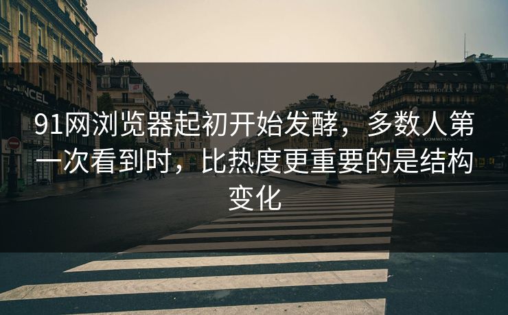 91网浏览器起初开始发酵，多数人第一次看到时，比热度更重要的是结构变化