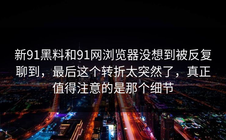 新91黑料和91网浏览器没想到被反复聊到，最后这个转折太突然了，真正值得注意的是那个细节