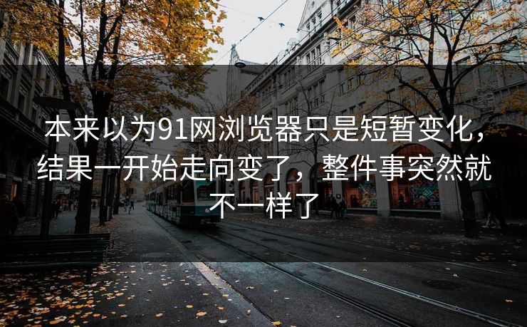 本来以为91网浏览器只是短暂变化，结果一开始走向变了，整件事突然就不一样了