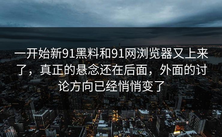 一开始新91黑料和91网浏览器又上来了，真正的悬念还在后面，外面的讨论方向已经悄悄变了