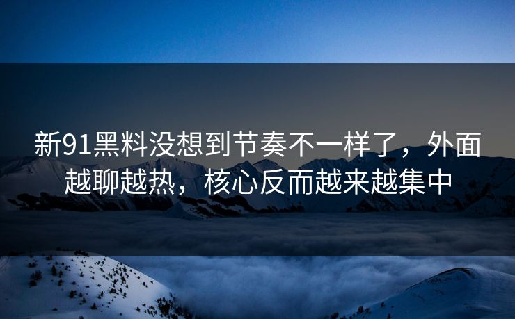 新91黑料没想到节奏不一样了，外面越聊越热，核心反而越来越集中