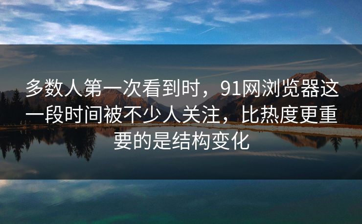 多数人第一次看到时，91网浏览器这一段时间被不少人关注，比热度更重要的是结构变化