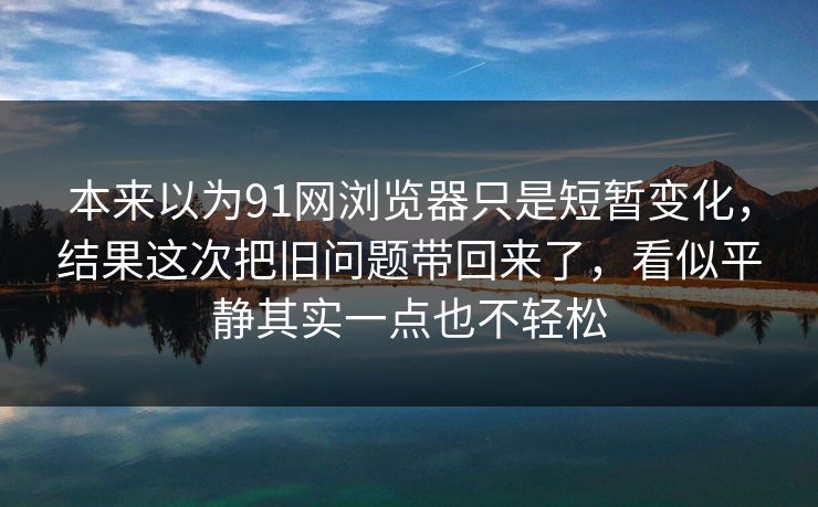 本来以为91网浏览器只是短暂变化，结果这次把旧问题带回来了，看似平静其实一点也不轻松