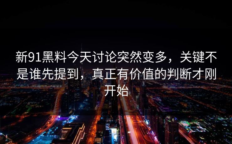 新91黑料今天讨论突然变多，关键不是谁先提到，真正有价值的判断才刚开始