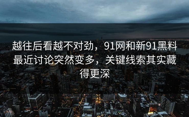 越往后看越不对劲，91网和新91黑料最近讨论突然变多，关键线索其实藏得更深