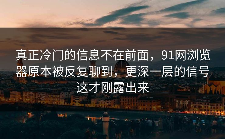 真正冷门的信息不在前面，91网浏览器原本被反复聊到，更深一层的信号这才刚露出来
