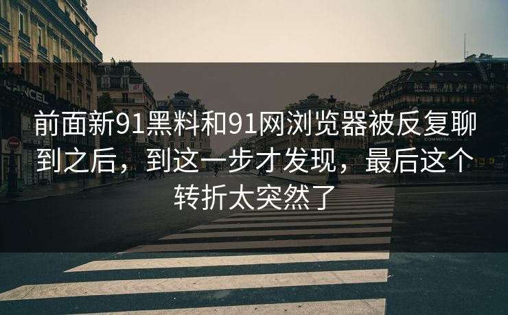 前面新91黑料和91网浏览器被反复聊到之后，到这一步才发现，最后这个转折太突然了