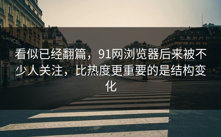 看似已经翻篇，91网浏览器后来被不少人关注，比热度更重要的是结构变化