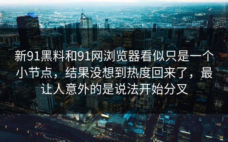新91黑料和91网浏览器看似只是一个小节点，结果没想到热度回来了，最让人意外的是说法开始分叉