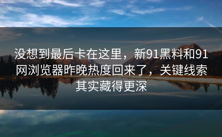 没想到最后卡在这里，新91黑料和91网浏览器昨晚热度回来了，关键线索其实藏得更深