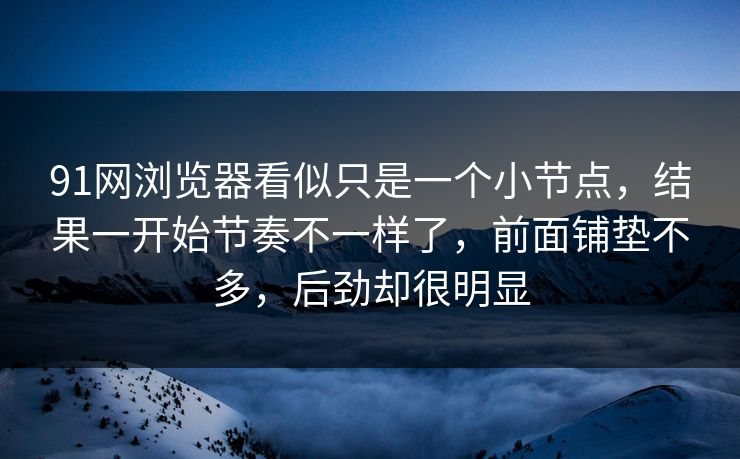 91网浏览器看似只是一个小节点，结果一开始节奏不一样了，前面铺垫不多，后劲却很明显