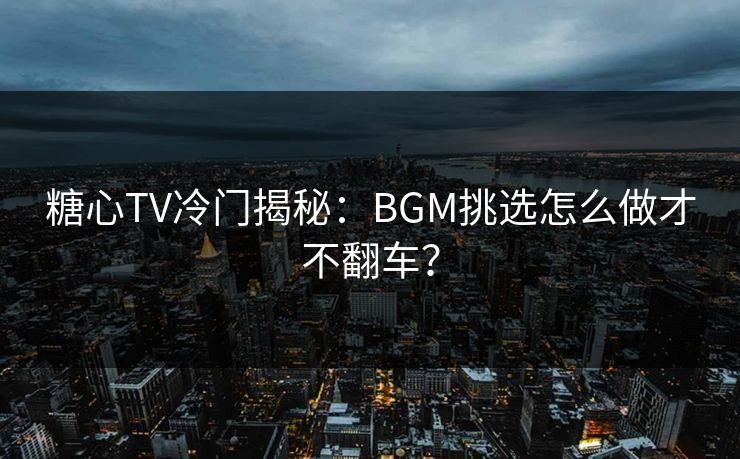 糖心TV冷门揭秘：BGM挑选怎么做才不翻车？
