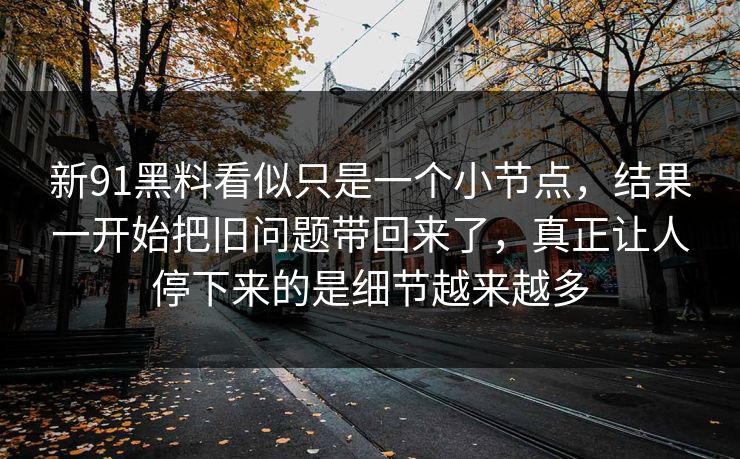 新91黑料看似只是一个小节点，结果一开始把旧问题带回来了，真正让人停下来的是细节越来越多
