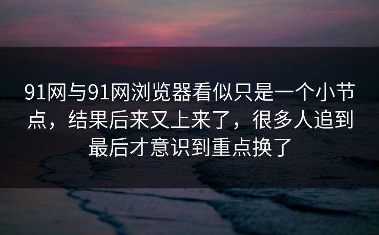 91网与91网浏览器看似只是一个小节点，结果后来又上来了，很多人追到最后才意识到重点换了