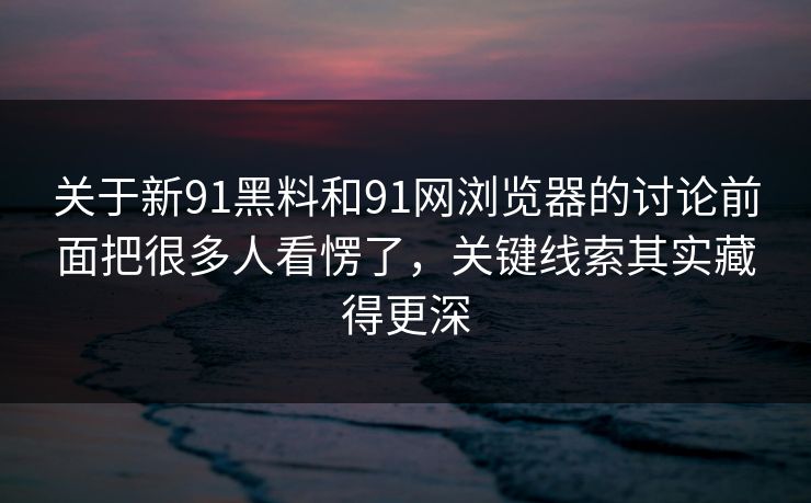 关于新91黑料和91网浏览器的讨论前面把很多人看愣了，关键线索其实藏得更深