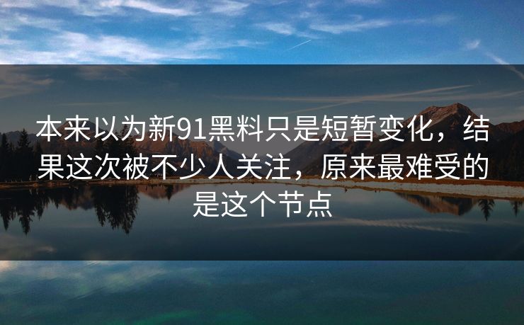 本来以为新91黑料只是短暂变化，结果这次被不少人关注，原来最难受的是这个节点