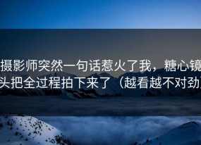 摄影师突然一句话惹火了我，糖心镜头把全过程拍下来了（越看越不对劲）