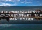 本来以为91网浏览器只是短暂变化，结果这次把旧问题带回来了，看似平静其实一点也不轻松