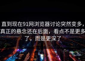 直到现在91网浏览器讨论突然变多，真正的悬念还在后面，看点不是更多了，而是更深了