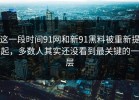 这一段时间91网和新91黑料被重新提起，多数人其实还没看到最关键的一层