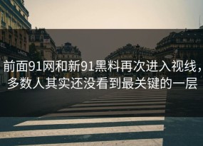前面91网和新91黑料再次进入视线，多数人其实还没看到最关键的一层