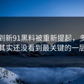 没想到新91黑料被重新提起，多数人其实还没看到最关键的一层