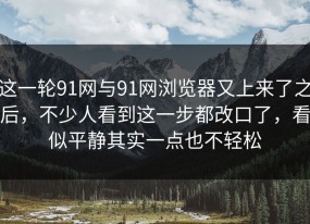 这一轮91网与91网浏览器又上来了之后，不少人看到这一步都改口了，看似平静其实一点也不轻松