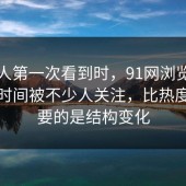 多数人第一次看到时，91网浏览器这一段时间被不少人关注，比热度更重要的是结构变化