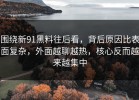 围绕新91黑料往后看，背后原因比表面复杂，外面越聊越热，核心反而越来越集中