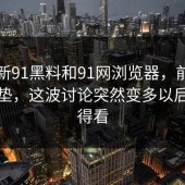 关于新91黑料和91网浏览器，前面只是铺垫，这波讨论突然变多以后更值得看