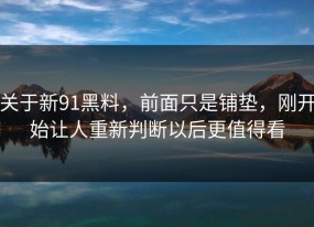 关于新91黑料，前面只是铺垫，刚开始让人重新判断以后更值得看